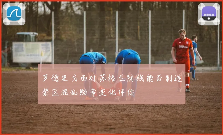 罗德里戈面对苏格兰防线能否制造禁区混乱赔率变化评估
