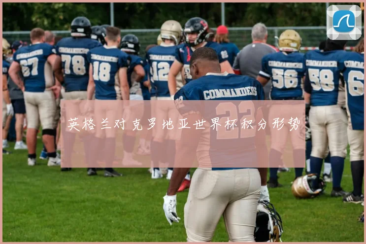 英格兰对克罗地亚世界杯积分形势