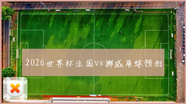 2026世界杯法国vs挪威角球预测