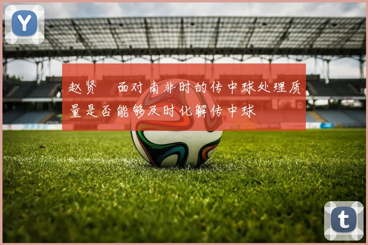 赵贤祐面对南非时的传中球处理质量是否能够及时化解传中球