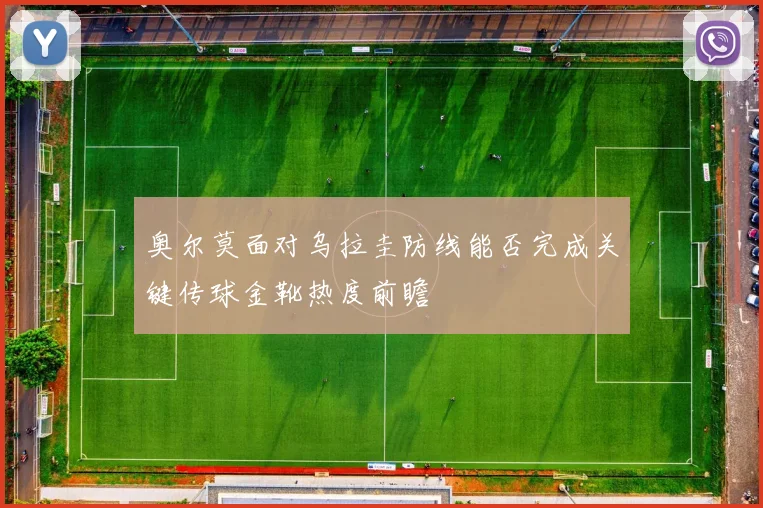 奥尔莫面对乌拉圭防线能否完成关键传球金靴热度前瞻