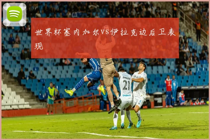 世界杯塞内加尔vs伊拉克边后卫表现