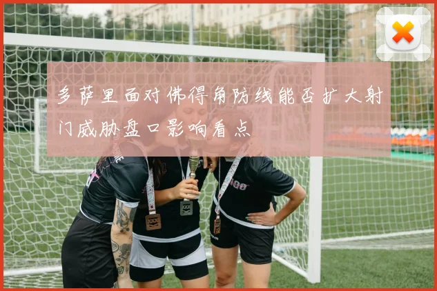 多萨里面对佛得角防线能否扩大射门威胁盘口影响看点