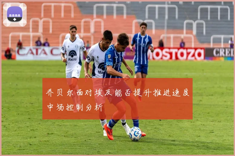乔贝尔面对埃及能否提升推进速度中场控制分析