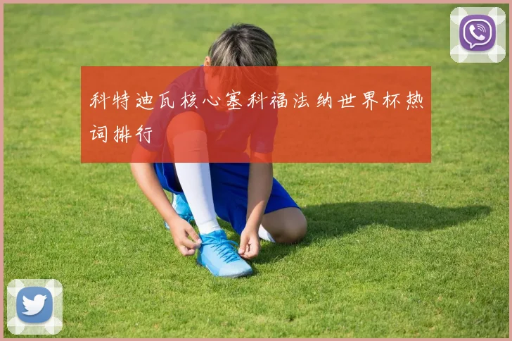 科特迪瓦核心塞科福法纳世界杯热词排行