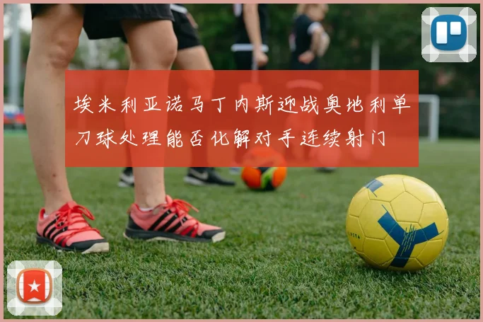 埃米利亚诺马丁内斯迎战奥地利单刀球处理能否化解对手连续射门