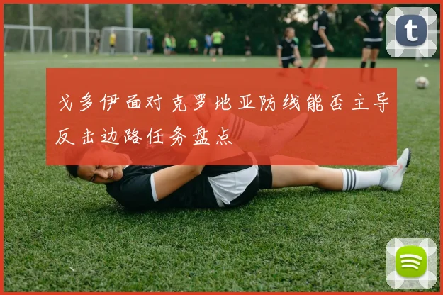 戈多伊面对克罗地亚防线能否主导反击边路任务盘点