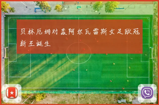 贝林厄姆对轰阿尔瓦雷斯女足欧冠新王诞生