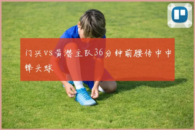 门兴vs黄潜主队36分钟前腰传中中锋头球