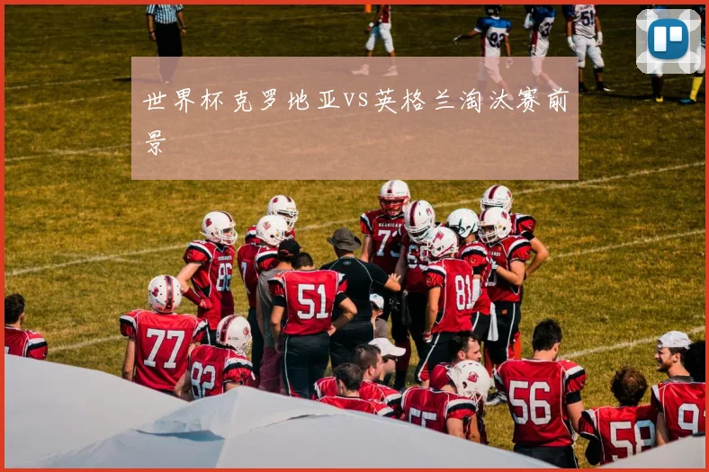 世界杯克罗地亚vs英格兰淘汰赛前景