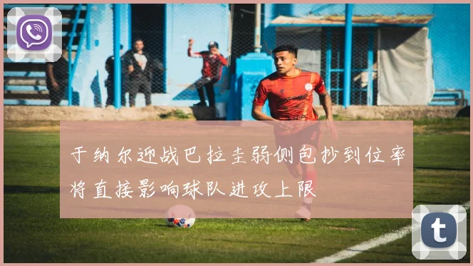 于纳尔迎战巴拉圭弱侧包抄到位率将直接影响球队进攻上限