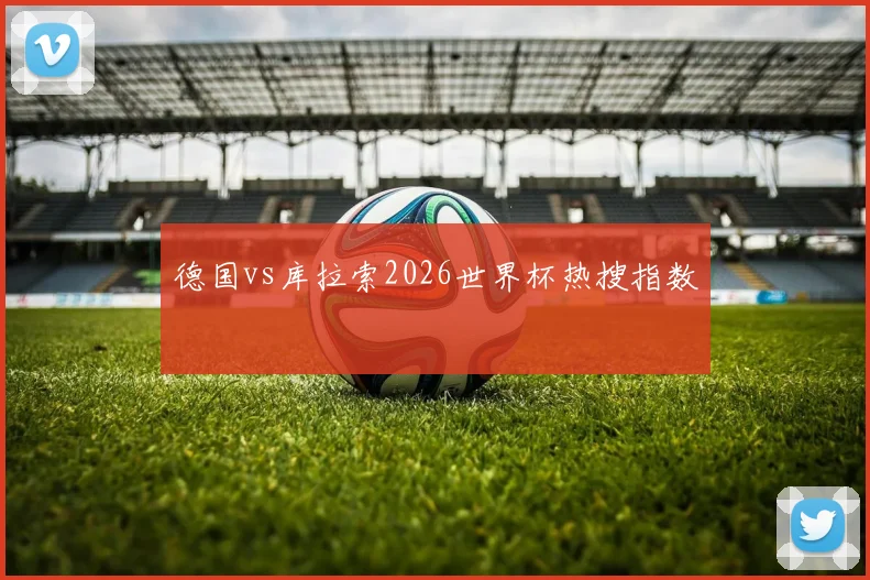 德国vs库拉索2026世界杯热搜指数