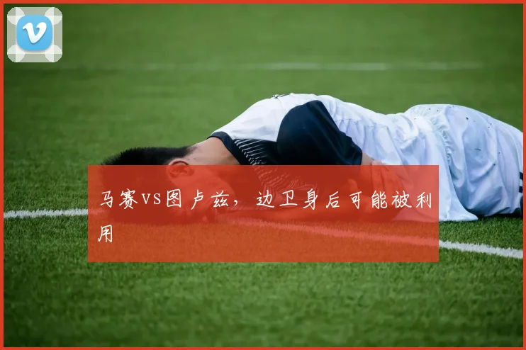 马赛vs图卢兹，边卫身后可能被利用