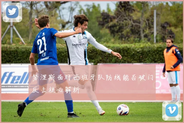 努涅斯面对西班牙队防线能否破门反击核心解析
