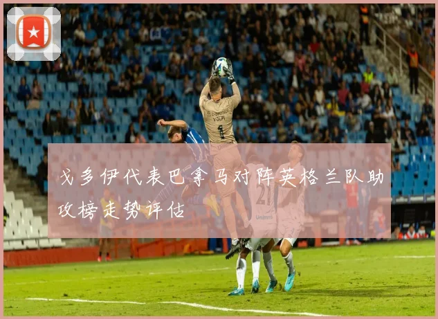 戈多伊代表巴拿马对阵英格兰队助攻榜走势评估