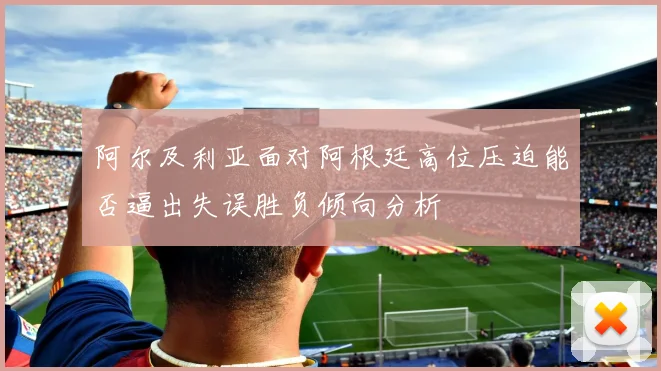 阿尔及利亚面对阿根廷高位压迫能否逼出失误胜负倾向分析