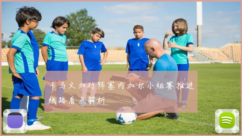 卡马文加对阵塞内加尔小组赛推进线路看点解析