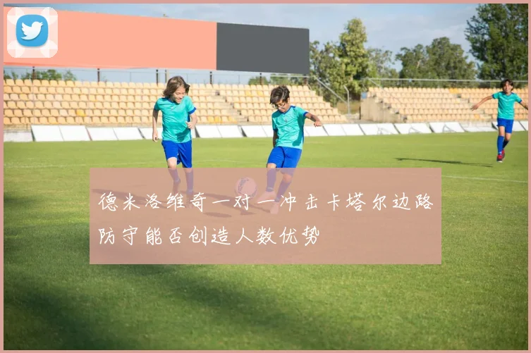 德米洛维奇一对一冲击卡塔尔边路防守能否创造人数优势