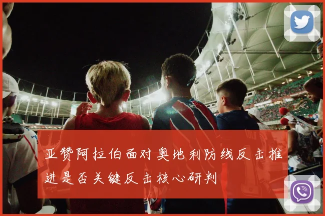 亚赞阿拉伯面对奥地利防线反击推进是否关键反击核心研判