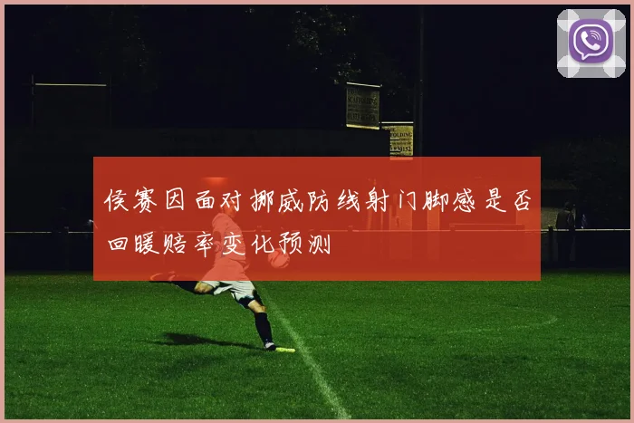 侯赛因面对挪威防线射门脚感是否回暖赔率变化预测