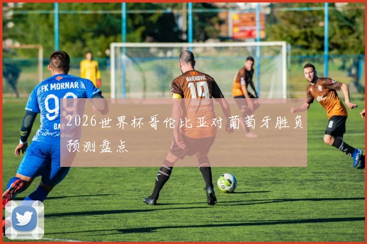 2026世界杯哥伦比亚对葡萄牙胜负预测盘点