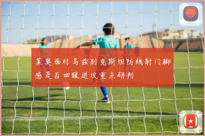 莱奥面对乌兹别克斯坦防线射门脚感是否回暖进攻重点研判