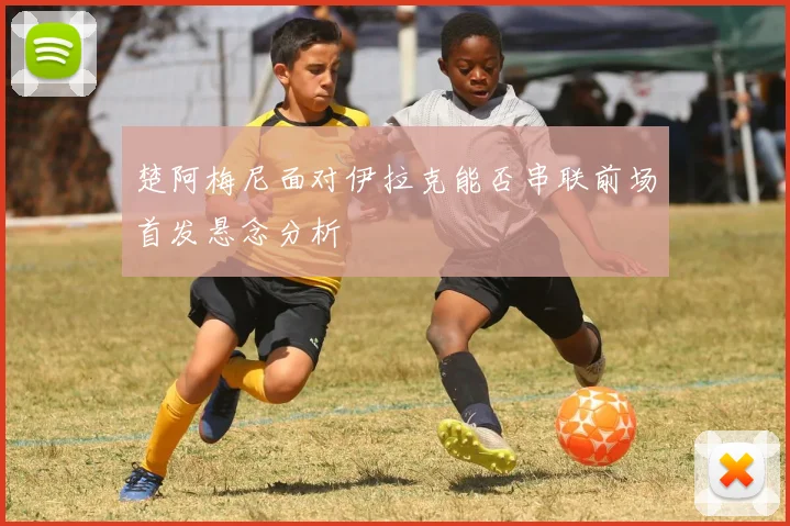 楚阿梅尼面对伊拉克能否串联前场首发悬念分析