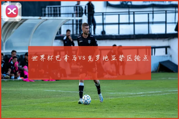 世界杯巴拿马vs克罗地亚禁区抢点