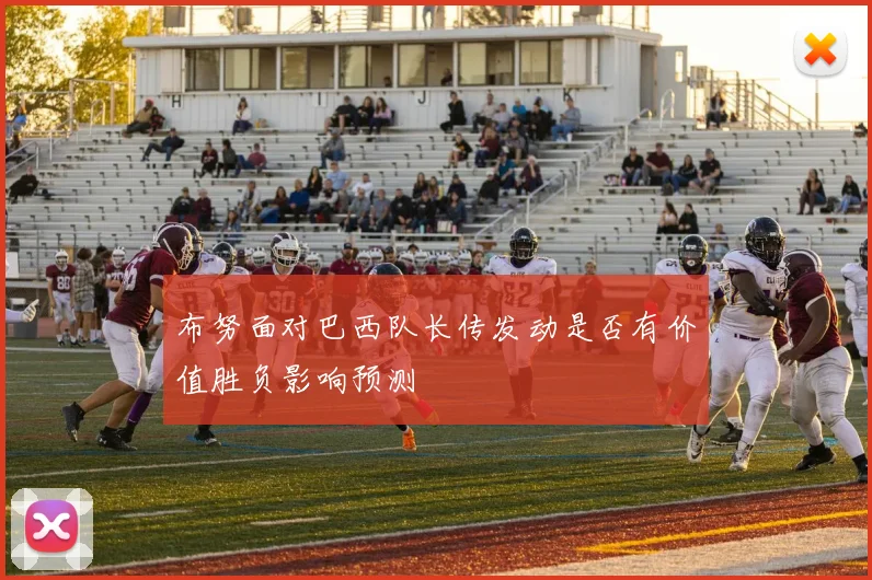 布努面对巴西队长传发动是否有价值胜负影响预测