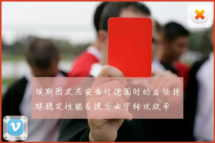 埃斯图皮尼安面对德国时的后场持球稳定性能否提升由守转攻效率