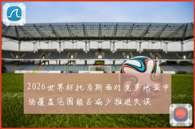 2026世界杯托马斯面对克罗地亚中场覆盖范围能否减少推进失误
