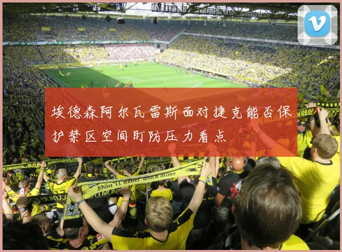埃德森阿尔瓦雷斯面对捷克能否保护禁区空间盯防压力看点