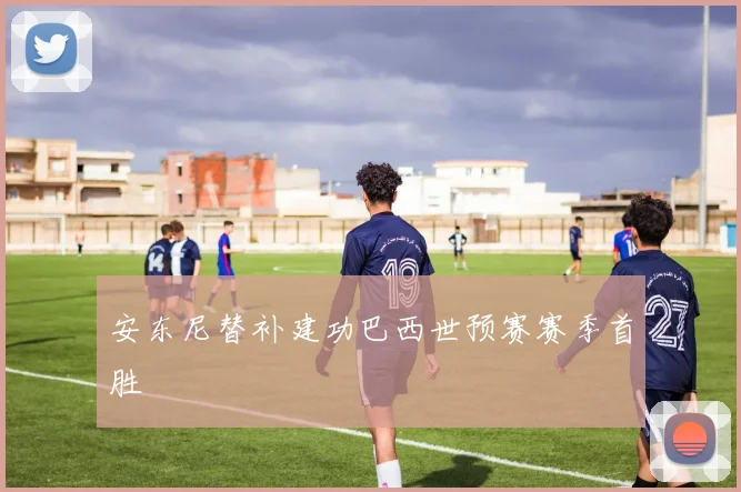 安东尼替补建功巴西世预赛赛季首胜