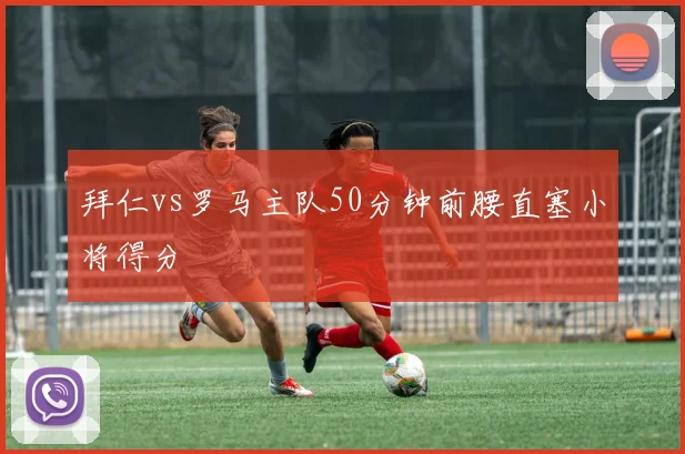 拜仁vs罗马主队50分钟前腰直塞小将得分