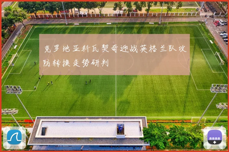 克罗地亚科瓦契奇迎战英格兰队攻防转换走势研判
