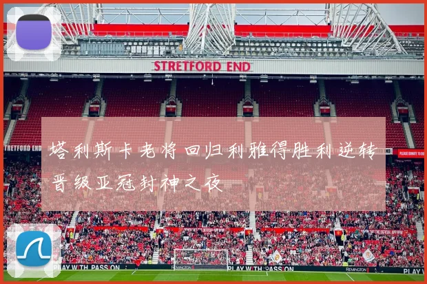 塔利斯卡老将回归利雅得胜利逆转晋级亚冠封神之夜