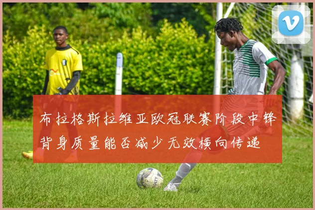 布拉格斯拉维亚欧冠联赛阶段中锋背身质量能否减少无效横向传递