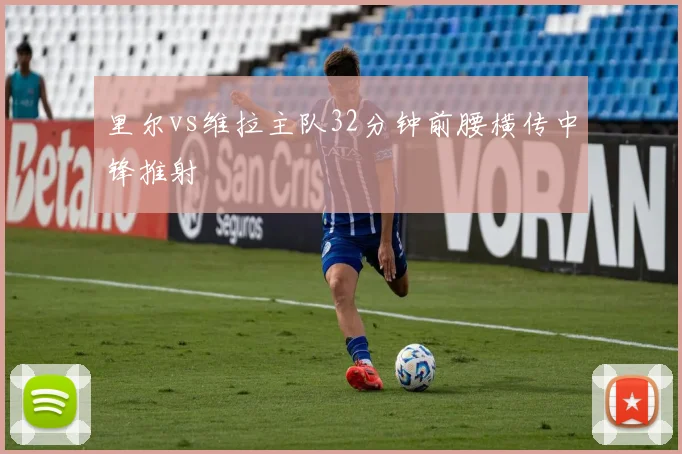 里尔vs维拉主队32分钟前腰横传中锋推射