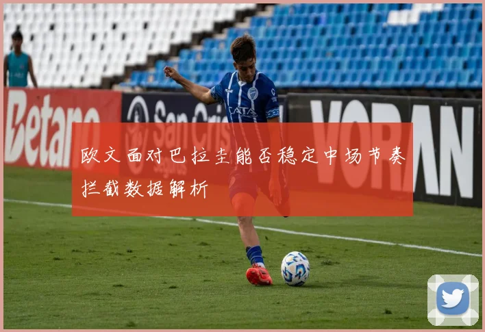 欧文面对巴拉圭能否稳定中场节奏拦截数据解析