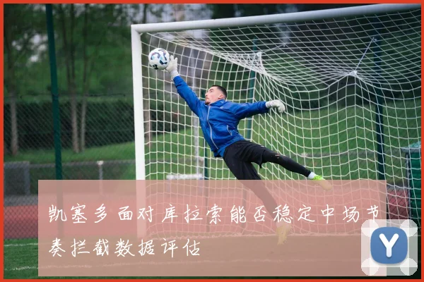 凯塞多面对库拉索能否稳定中场节奏拦截数据评估