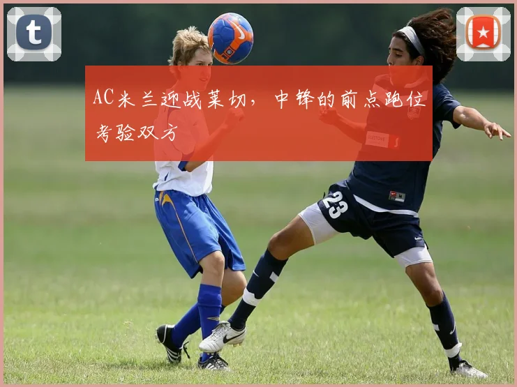 AC米兰迎战莱切，中锋的前点跑位考验双方