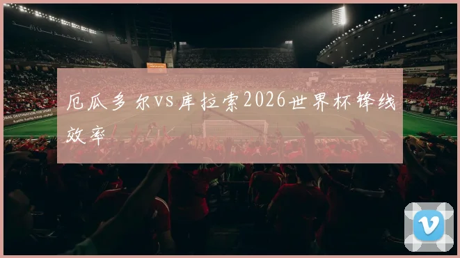 厄瓜多尔vs库拉索2026世界杯锋线效率