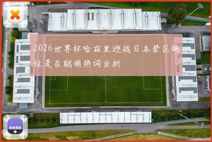 2026世界杯哈兹里迎战日本禁区跑位是否聪明热词分析