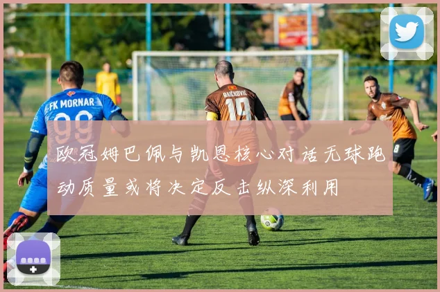 欧冠姆巴佩与凯恩核心对话无球跑动质量或将决定反击纵深利用