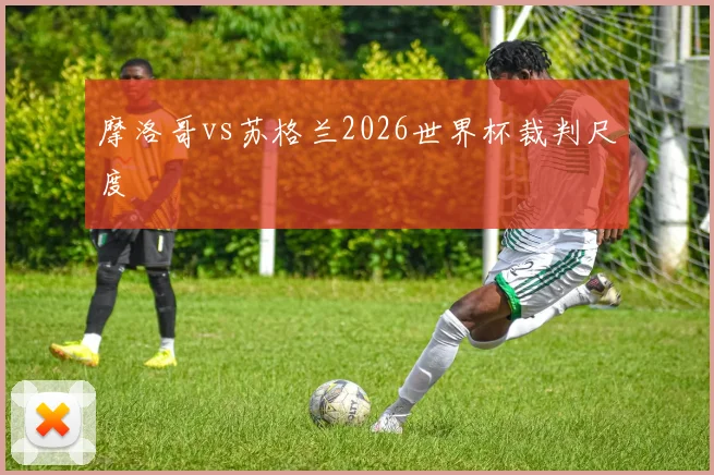 摩洛哥vs苏格兰2026世界杯裁判尺度