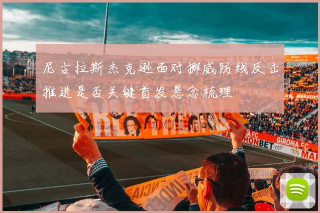 尼古拉斯杰克逊面对挪威防线反击推进是否关键首发悬念梳理