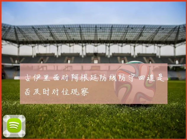 古伊里面对阿根廷防线防守回追是否及时对位观察