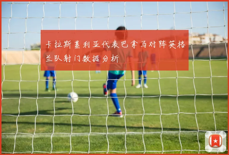 卡拉斯基利亚代表巴拿马对阵英格兰队射门数据分析