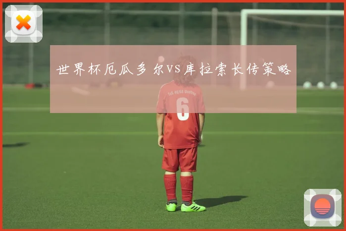 世界杯厄瓜多尔vs库拉索长传策略