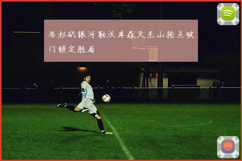 洛杉矶银河勒沃库森天王山抢点破门锁定胜局